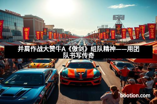 并肩作战大赞牛A《傲剑》组队精神——用团队书写传奇