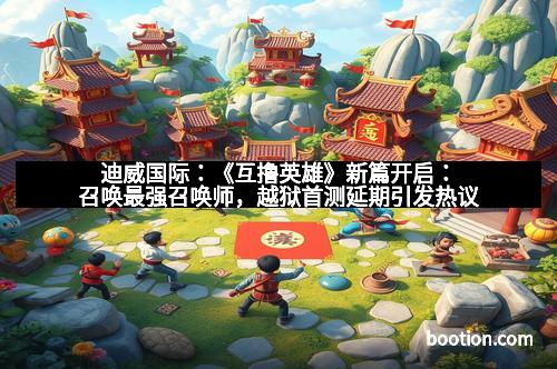 迪威国际：《互撸英雄》新篇开启：召唤最强召唤师，越狱首测延期引发热议